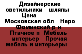 Дизайнерские светильники - шляпы › Цена ­ 4 500 - Московская обл., Наро-Фоминский р-н, Птичное п. Мебель, интерьер » Прочая мебель и интерьеры   